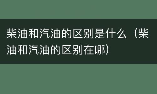 柴油和汽油的区别是什么（柴油和汽油的区别在哪）