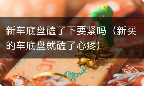 新车底盘磕了下要紧吗（新买的车底盘就磕了心疼）