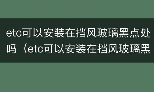 etc可以安装在挡风玻璃黑点处吗（etc可以安装在挡风玻璃黑色区域吗）