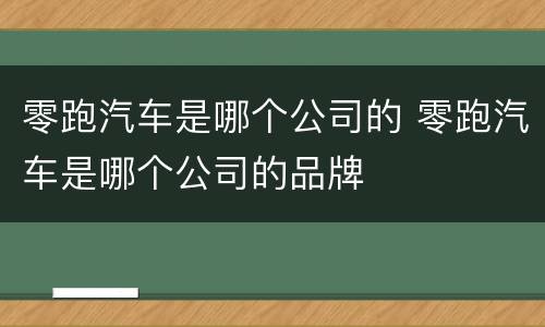零跑汽车是哪个公司的 零跑汽车是哪个公司的品牌