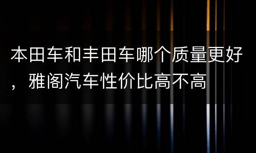 本田车和丰田车哪个质量更好，雅阁汽车性价比高不高