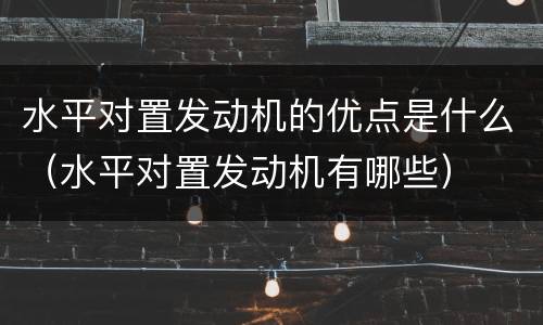 水平对置发动机的优点是什么（水平对置发动机有哪些）