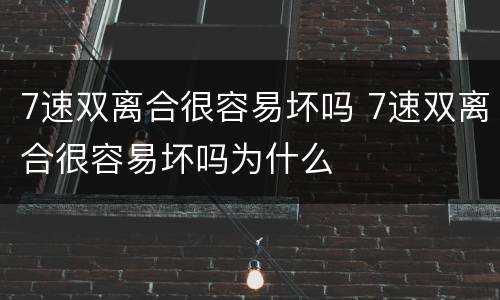 7速双离合很容易坏吗 7速双离合很容易坏吗为什么