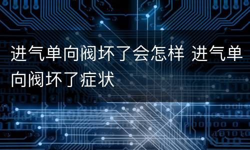 进气单向阀坏了会怎样 进气单向阀坏了症状