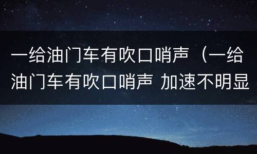 一给油门车有吹口哨声（一给油门车有吹口哨声 加速不明显）