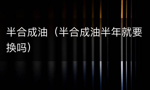 半合成油（半合成油半年就要换吗）