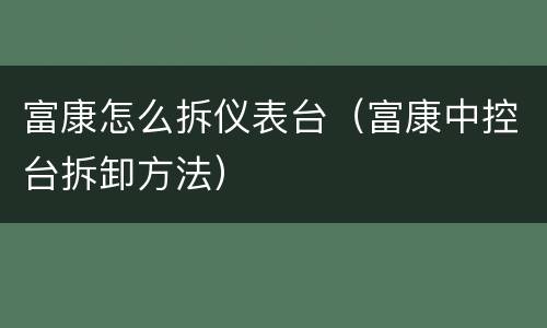 富康怎么拆仪表台（富康中控台拆卸方法）