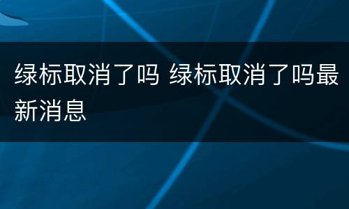 绿标取消了吗 绿标取消了吗最新消息