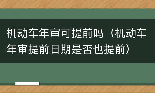 机动车年审可提前吗（机动车年审提前日期是否也提前）