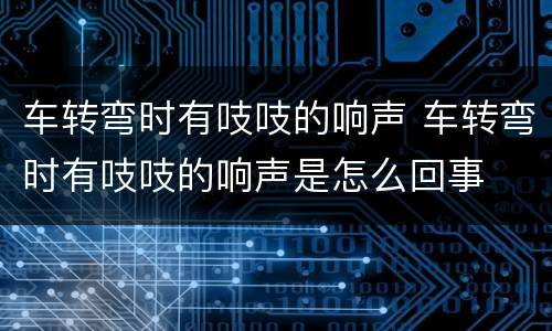 车转弯时有吱吱的响声 车转弯时有吱吱的响声是怎么回事