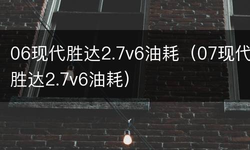 06现代胜达2.7v6油耗（07现代胜达2.7v6油耗）
