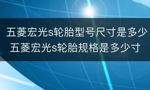 五菱宏光s轮胎型号尺寸是多少 五菱宏光s轮胎规格是多少寸的
