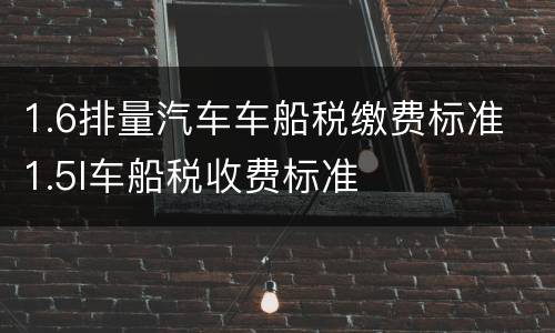 1.6排量汽车车船税缴费标准 1.5l车船税收费标准