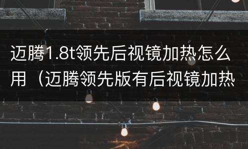 迈腾1.8t领先后视镜加热怎么用（迈腾领先版有后视镜加热功能吗）