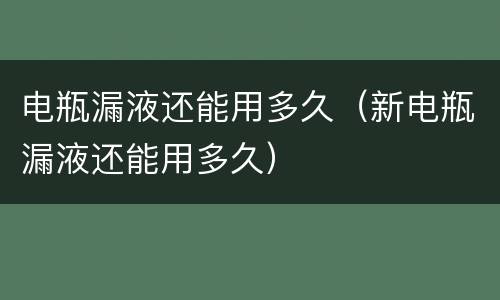 电瓶漏液还能用多久（新电瓶漏液还能用多久）