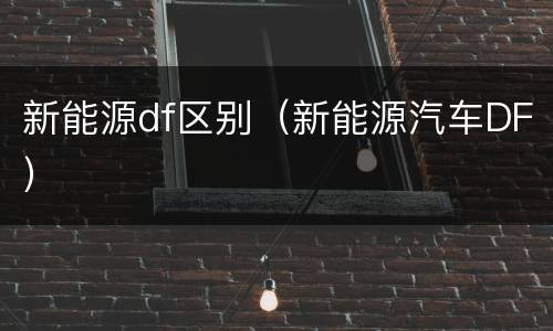 新能源df区别（新能源汽车DF）