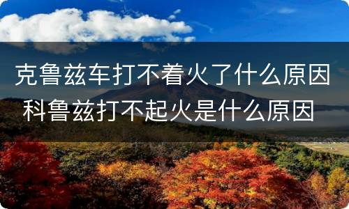 克鲁兹车打不着火了什么原因 科鲁兹打不起火是什么原因