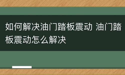 如何解决油门踏板震动 油门踏板震动怎么解决