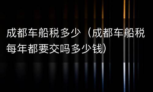 成都车船税多少（成都车船税每年都要交吗多少钱）