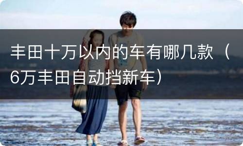 丰田十万以内的车有哪几款（6万丰田自动挡新车）