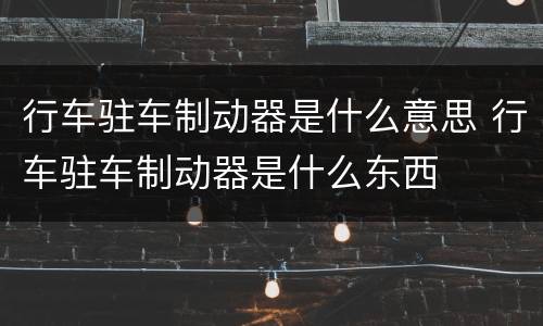 行车驻车制动器是什么意思 行车驻车制动器是什么东西