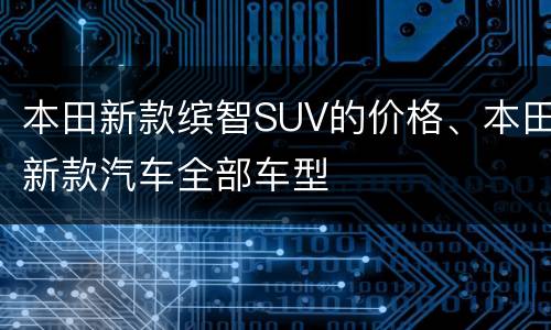 本田新款缤智SUV的价格、本田新款汽车全部车型