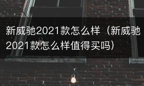 新威驰2021款怎么样（新威驰2021款怎么样值得买吗）