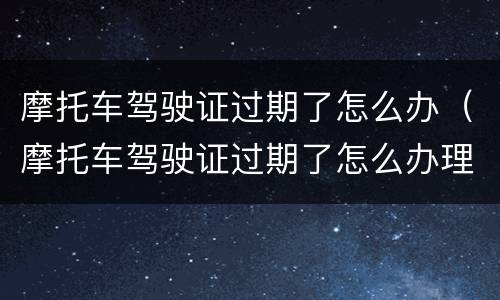 摩托车驾驶证过期了怎么办（摩托车驾驶证过期了怎么办理换证需要交费吗?）