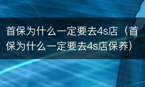 首保为什么一定要去4s店（首保为什么一定要去4s店保养）
