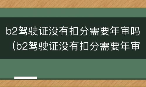 b2驾驶证没有扣分需要年审吗（b2驾驶证没有扣分需要年审吗怎么办）