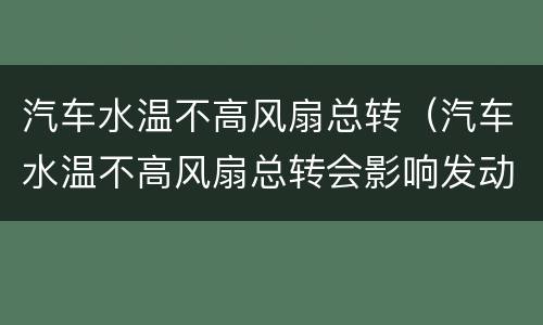 汽车水温不高风扇总转（汽车水温不高风扇总转会影响发动机吗?）