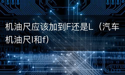 机油尺应该加到F还是L（汽车机油尺l和f）