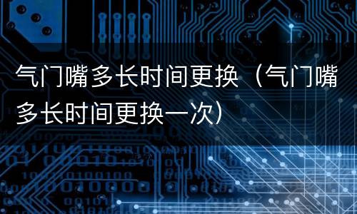 气门嘴多长时间更换（气门嘴多长时间更换一次）
