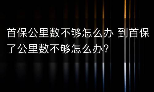 首保公里数不够怎么办 到首保了公里数不够怎么办?