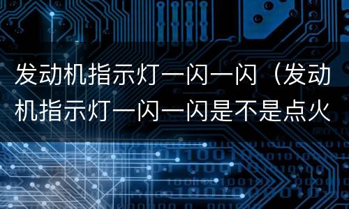 发动机指示灯一闪一闪（发动机指示灯一闪一闪是不是点火线圈问题）