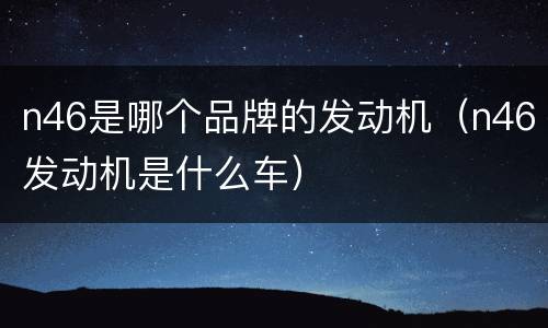n46是哪个品牌的发动机（n46发动机是什么车）