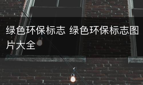 绿色环保标志 绿色环保标志图片大全