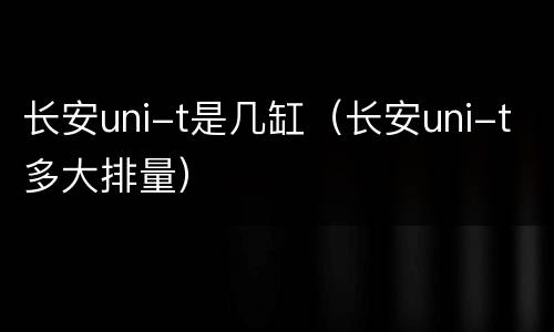 长安uni-t是几缸（长安uni-t多大排量）