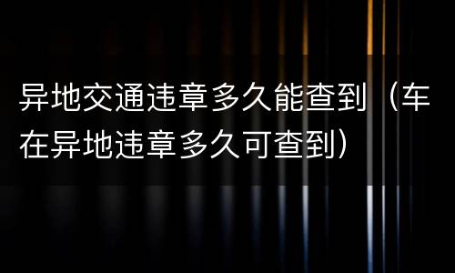 异地交通违章多久能查到（车在异地违章多久可查到）