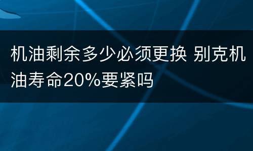 机油剩余多少必须更换 别克机油寿命20%要紧吗