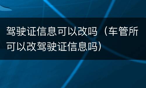 驾驶证信息可以改吗（车管所可以改驾驶证信息吗）