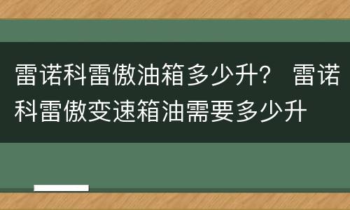 雷诺科雷傲油箱多少升？ 雷诺科雷傲变速箱油需要多少升