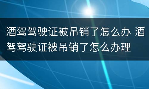 酒驾驾驶证被吊销了怎么办 酒驾驾驶证被吊销了怎么办理