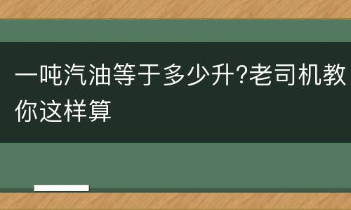 一吨汽油等于多少升?老司机教你这样算