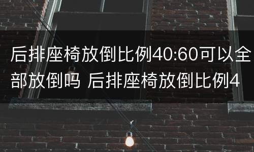 后排座椅放倒比例40:60可以全部放倒吗 后排座椅放倒比例40 60