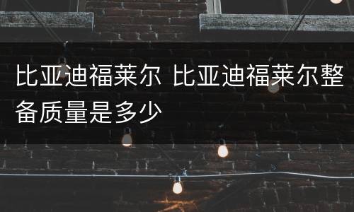 比亚迪福莱尔 比亚迪福莱尔整备质量是多少