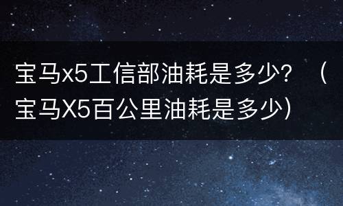宝马x5工信部油耗是多少？（宝马X5百公里油耗是多少）