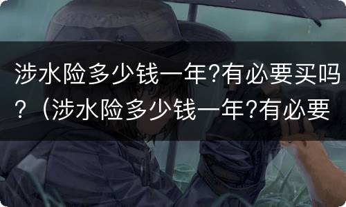 涉水险多少钱一年?有必要买吗?（涉水险多少钱一年?有必要买吗）
