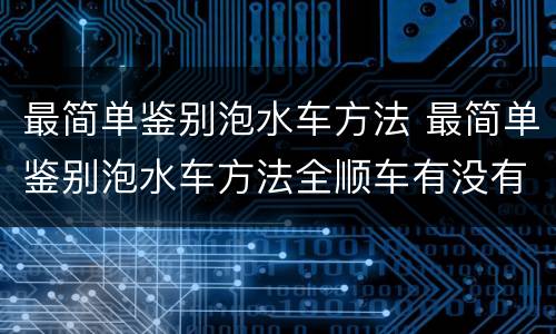 最简单鉴别泡水车方法 最简单鉴别泡水车方法全顺车有没有