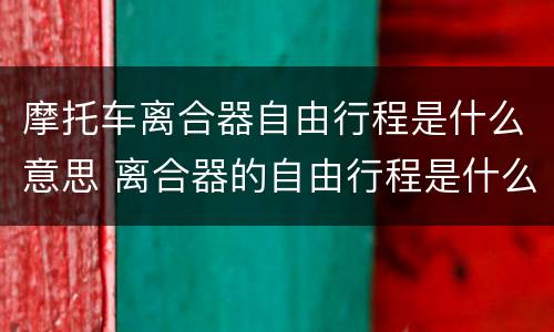 摩托车离合器自由行程是什么意思 离合器的自由行程是什么